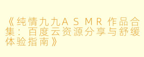 《纯情九九ASMR作品合集：百度云资源分享与舒缓体验指南》