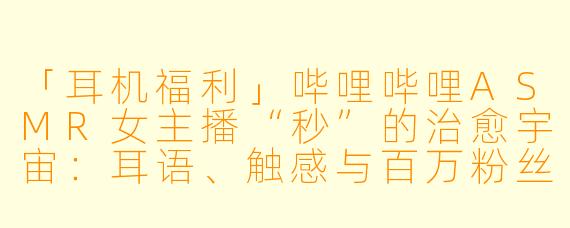 「耳机福利」哔哩哔哩ASMR女主播“秒”的治愈宇宙:耳语、触感与百万粉丝的深夜陪伴