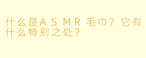 什么是ASMR毛巾？它有什么特别之处？