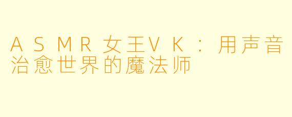 ASMR女王VK：用声音治愈世界的魔法师