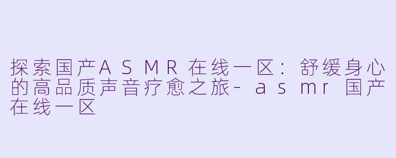 探索国产ASMR在线一区：舒缓身心的高品质声音疗愈之旅-asmr国产在线一区
