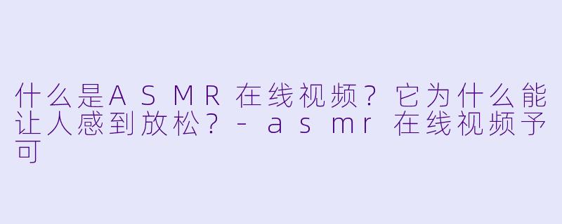 什么是ASMR在线视频?它为什么能让人感到放松?