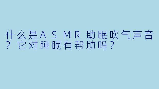 什么是ASMR助眠吹气声音?它对睡眠有帮助吗?