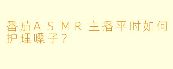 番茄ASMR主播平时如何护理嗓子？