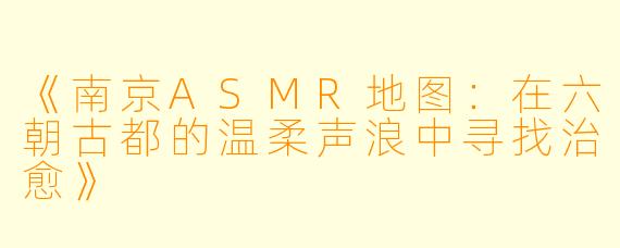 《南京ASMR地图：在六朝古都的温柔声浪中寻找治愈》