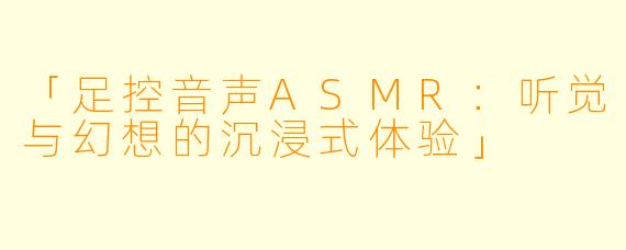 「足控音声ASMR：听觉与幻想的沉浸式体验」