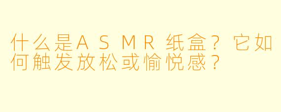 什么是ASMR纸盒？它如何触发放松或愉悦感？