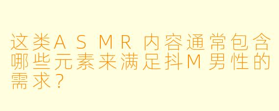 这类ASMR内容通常包含哪些元素来满足抖M男性的需求?