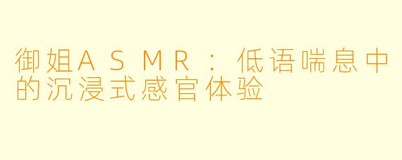 御姐ASMR：低语喘息中的沉浸式感官体验
