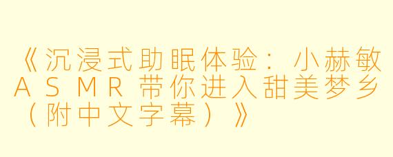 《沉浸式助眠体验：小赫敏ASMR带你进入甜美梦乡（附中文字幕）》