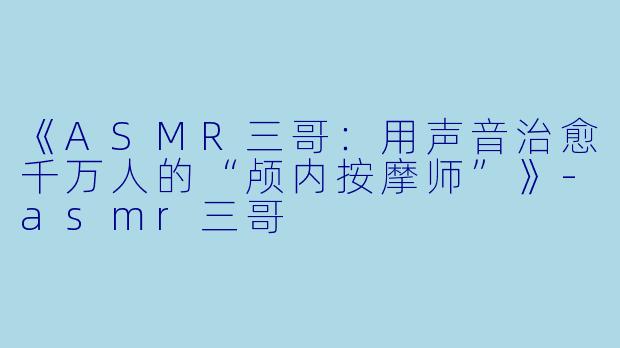 《ASMR三哥：用声音治愈千万人的“颅内按摩师”》-asmr三哥