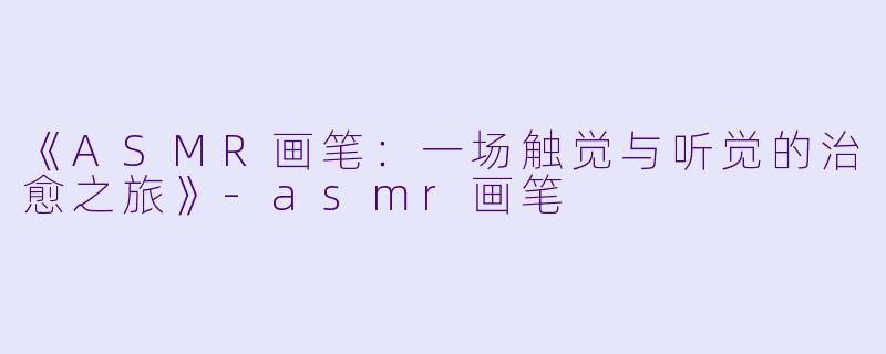 《ASMR画笔：一场触觉与听觉的治愈之旅》-asmr画笔