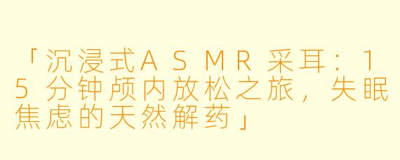 「沉浸式ASMR采耳:15分钟颅内放松之旅,失眠焦虑的天然解药」
