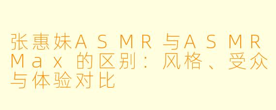 张惠妹ASMR与ASMRMax的区别:风格、受众与体验对比