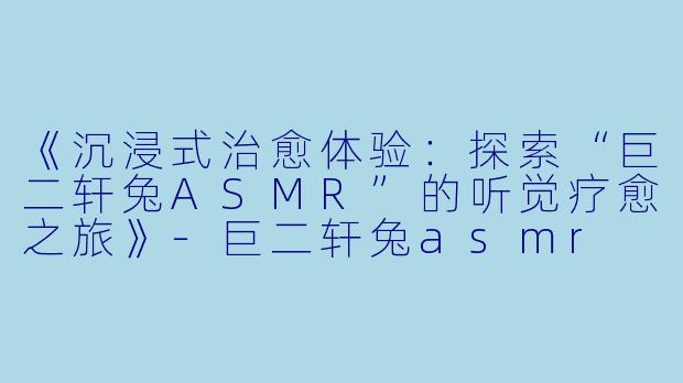 《沉浸式治愈体验:探索“巨二轩兔ASMR”的听觉疗愈之旅》
