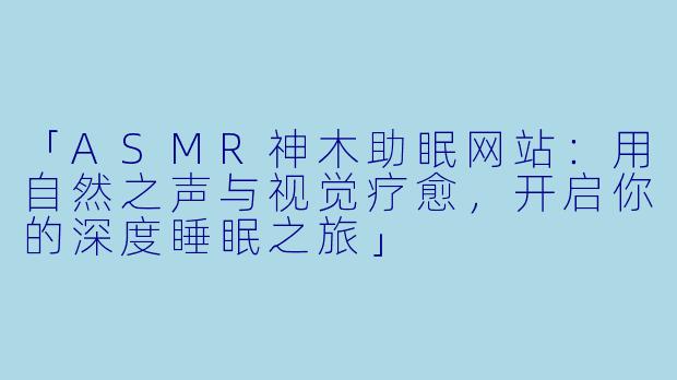 「ASMR神木助眠网站:用自然之声与视觉疗愈,开启你的深度睡眠之旅」