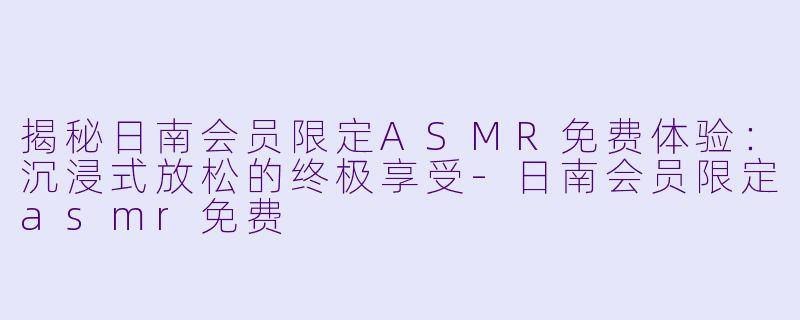 揭秘日南会员限定ASMR免费体验：沉浸式放松的终极享受-日南会员限定asmr免费