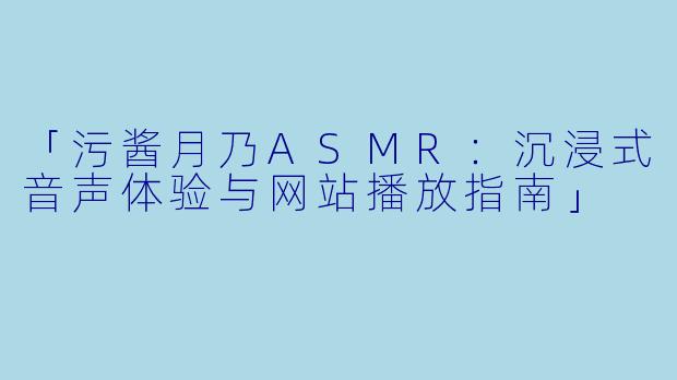 「污酱月乃ASMR：沉浸式音声体验与网站播放指南」