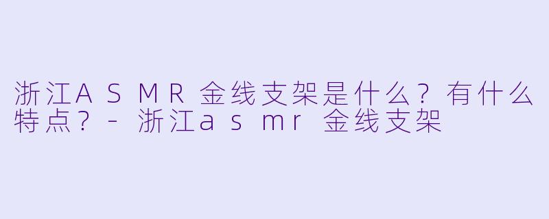 浙江ASMR金线支架是什么?有什么特点?