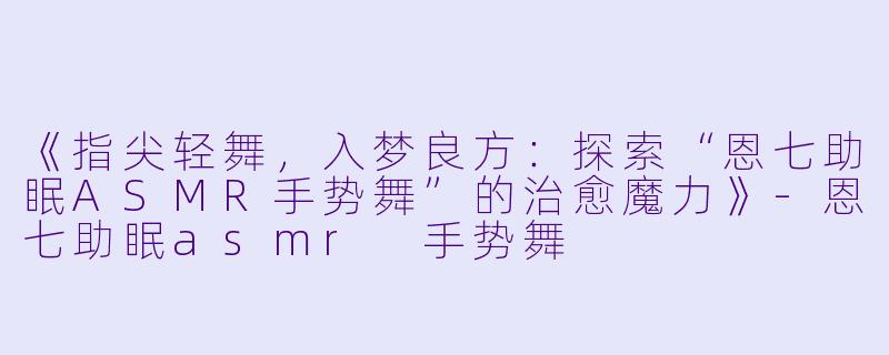 《指尖轻舞,入梦良方:探索“恩七助眠ASMR手势舞”的治愈魔力》