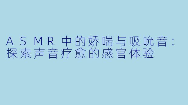 ASMR中的娇喘与吸吮音：探索声音疗愈的感官体验