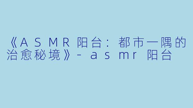 《ASMR阳台：都市一隅的治愈秘境》-asmr阳台