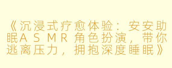 《沉浸式疗愈体验：安安助眠ASMR角色扮演，带你逃离压力，拥抱深度睡眠》