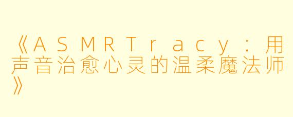 《ASMRTracy:用声音治愈心灵的温柔魔法师》