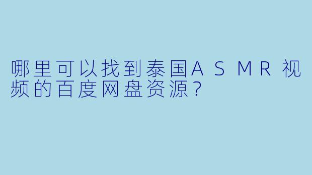 哪里可以找到泰国ASMR视频的百度网盘资源？