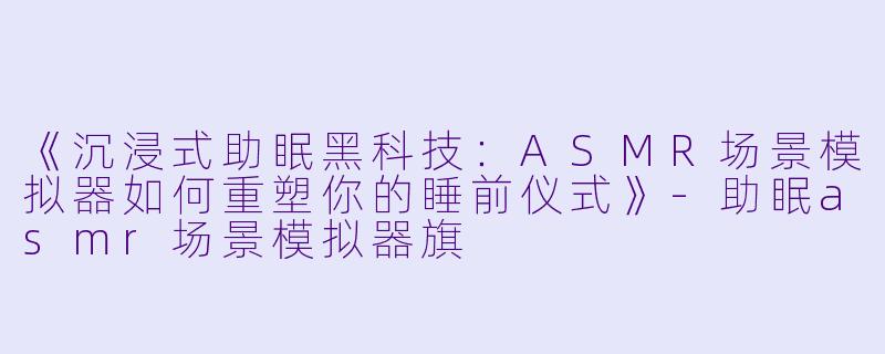 《沉浸式助眠黑科技：ASMR场景模拟器如何重塑你的睡前仪式》-助眠asmr场景模拟器旗