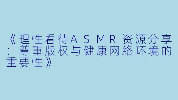 《理性看待ASMR资源分享：尊重版权与健康网络环境的重要性》
