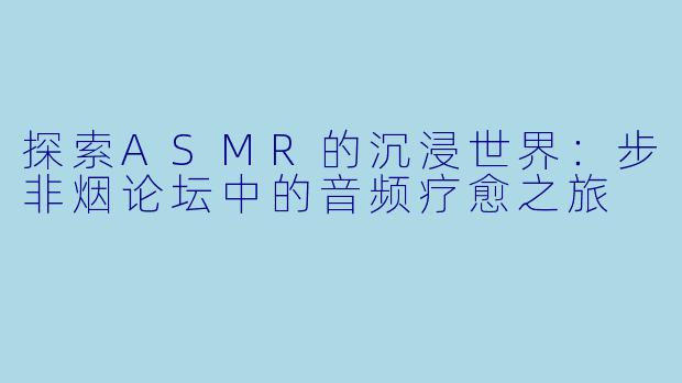 探索ASMR的沉浸世界：步非烟论坛中的音频疗愈之旅