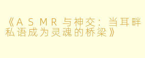 《ASMR与神交：当耳畔私语成为灵魂的桥梁》