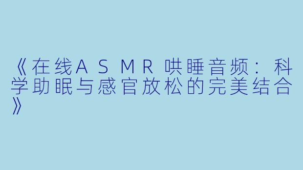 《在线ASMR哄睡音频:科学助眠与感官放松的完美结合》