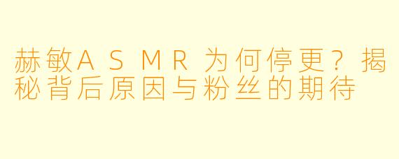 赫敏ASMR为何停更？揭秘背后原因与粉丝的期待