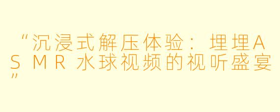 “沉浸式解压体验：埋埋ASMR水球视频的视听盛宴”