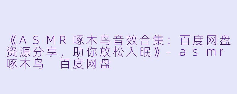 《ASMR啄木鸟音效合集：百度网盘资源分享，助你放松入眠》-asmr啄木鸟 百度网盘