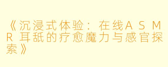 《沉浸式体验：在线ASMR耳舐的疗愈魔力与感官探索》