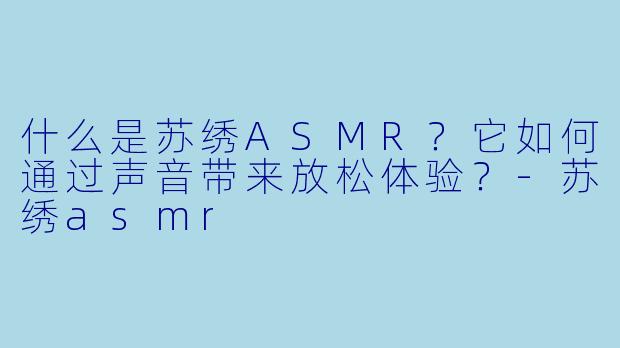 什么是苏绣ASMR?它如何通过声音带来放松体验?