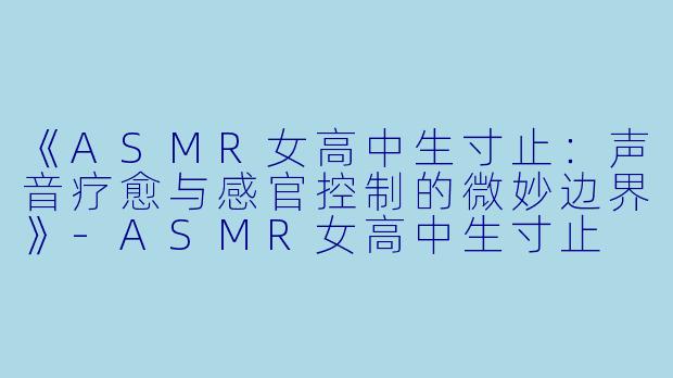 《ASMR女高中生寸止：声音疗愈与感官控制的微妙边界》