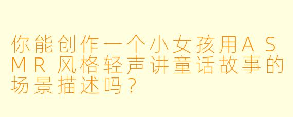 你能创作一个小女孩用ASMR风格轻声讲童话故事的场景描述吗?