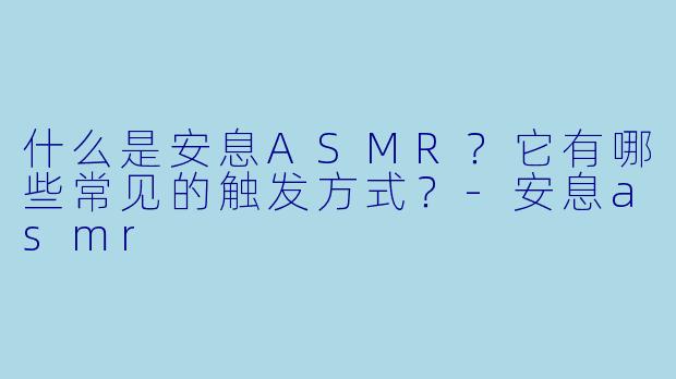 什么是安息ASMR?它有哪些常见的触发方式?