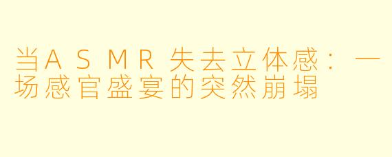 当ASMR失去立体感：一场感官盛宴的突然崩塌