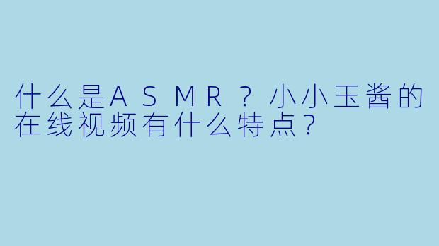 什么是ASMR？小小玉酱的在线视频有什么特点？