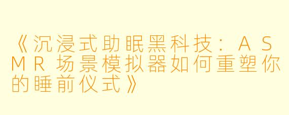 《沉浸式助眠黑科技：ASMR场景模拟器如何重塑你的睡前仪式》