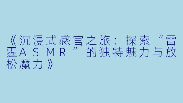 《沉浸式感官之旅：探索“雷霆ASMR”的独特魅力与放松魔力》
