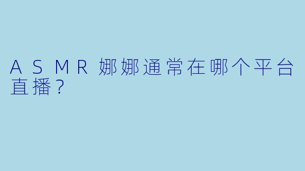 ASMR娜娜通常在哪个平台直播？