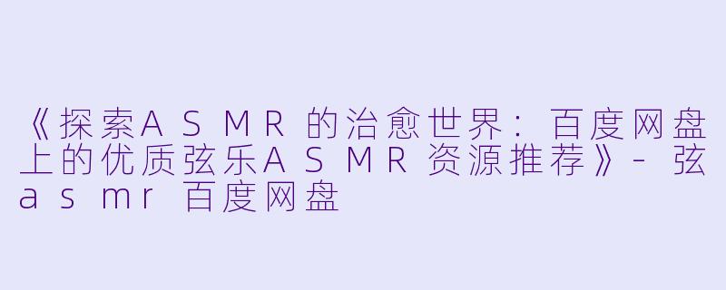 《探索ASMR的治愈世界:百度网盘上的优质弦乐ASMR资源推荐》