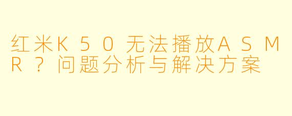 红米K50无法播放ASMR？问题分析与解决方案