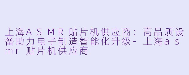 上海ASMR贴片机供应商：高品质设备助力电子制造智能化升级-上海asmr贴片机供应商